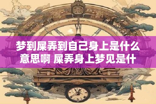 梦到屎弄到自己身上是什么意思啊 屎弄身上梦见是什么意思 梦到屎弄到自己身上是什么意思啊 屎弄身上梦见是什么意思