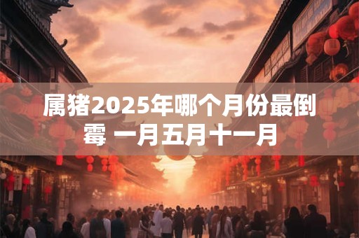 属猪2025年哪个月份最倒霉 一月五月十一月