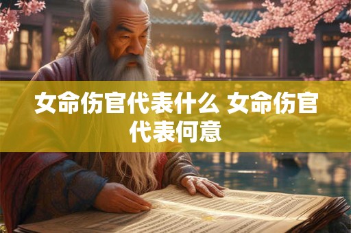 女命伤官代表什么 女命伤官代表何意 女命伤官代表什么 女命伤官代表何意