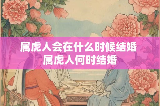 属虎人会在什么时候结婚 属虎人何时结婚