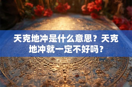 天克地冲是什么意思？天克地冲就一定不好吗？