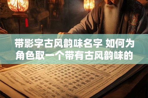 带影字古风韵味名字 如何为角色取一个带有古风韵味的带影字名字