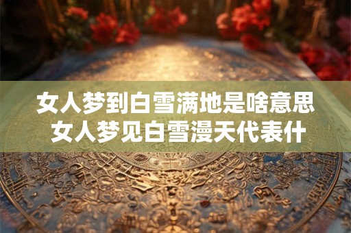 女人梦到白雪满地是啥意思 女人梦见白雪漫天代表什么