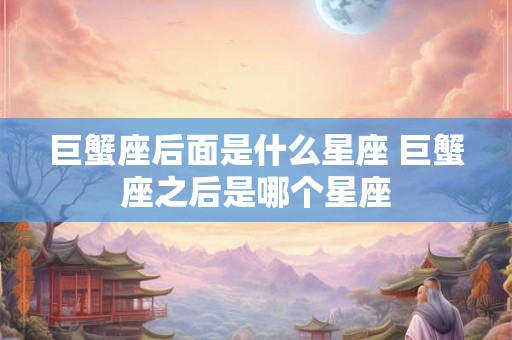 巨蟹座后面是什么星座 巨蟹座之后是哪个星座