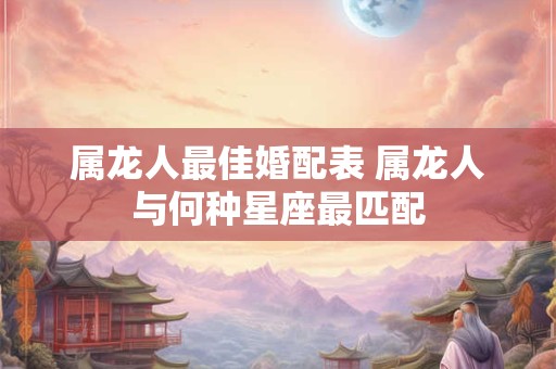 属龙人最佳婚配表 属龙人与何种星座最匹配