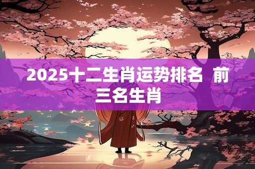 2025十二生肖运势排名  前三名生肖