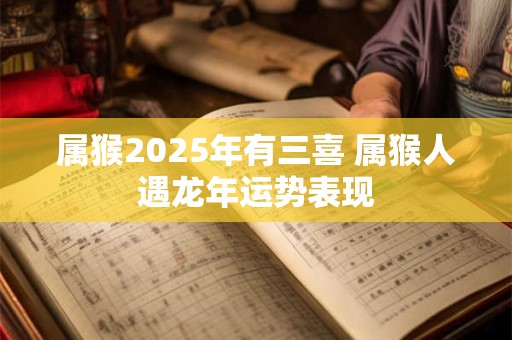 属猴2025年有三喜 属猴人遇龙年运势表现