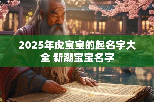 2025年虎宝宝的起名字大全 新潮宝宝名字