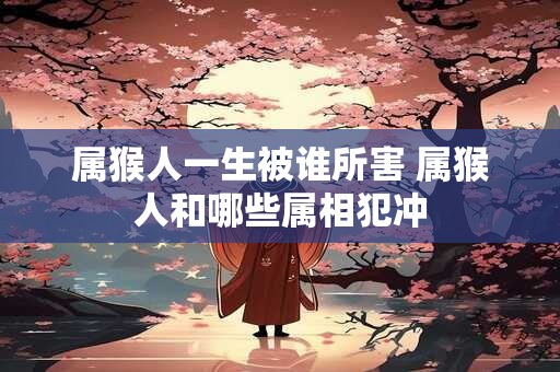 属猴人一生被谁所害 属猴人和哪些属相犯冲 属猴人一生被谁所害 属猴人和哪些属相犯冲