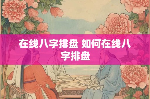 在线八字排盘 如何在线八字排盘
