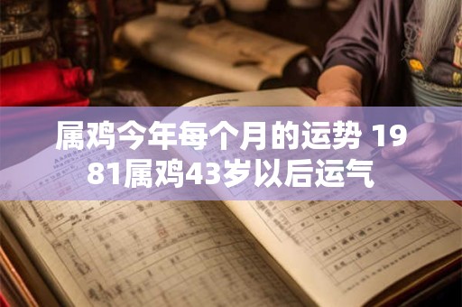 属鸡今年每个月的运势 1981属鸡43岁以后运气