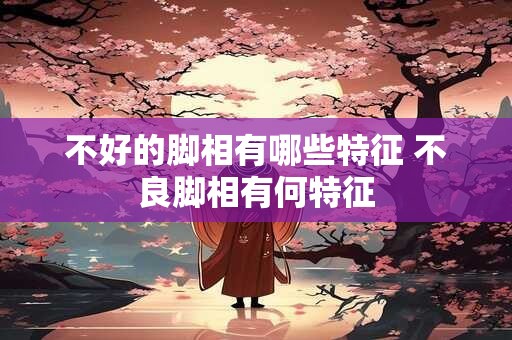 不好的脚相有哪些特征 不良脚相有何特征