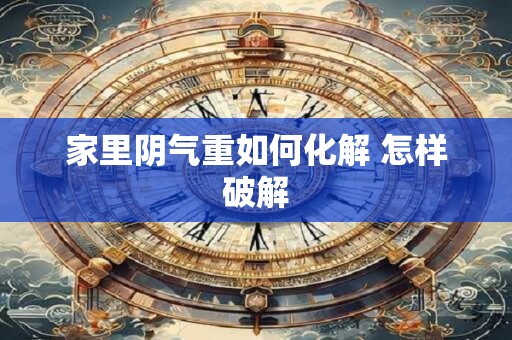 家里阴气重如何化解 怎样破解