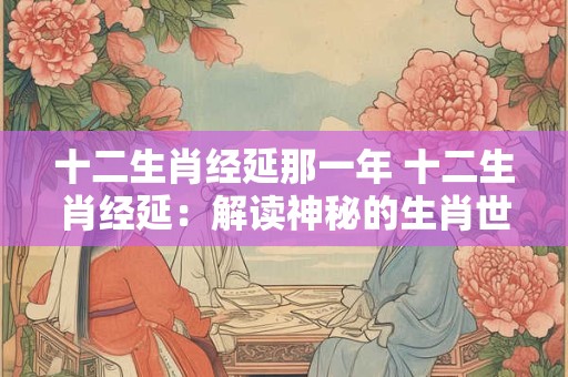 十二生肖经延那一年 十二生肖经延：解读神秘的生肖世界