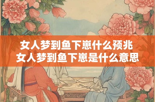女人梦到鱼下崽什么预兆 女人梦到鱼下崽是什么意思