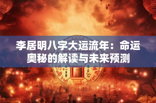 李居明八字大运流年：命运奥秘的解读与未来预测