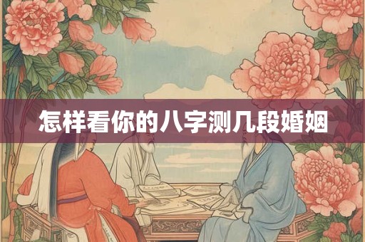 怎样看你的八字测几段婚姻