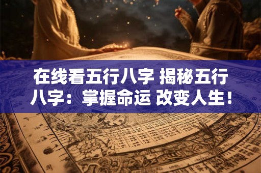 在线看五行八字 揭秘五行八字：掌握命运 改变人生！