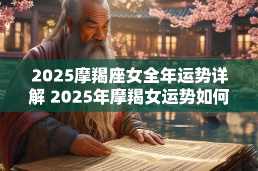 2025摩羯座女全年运势详解 2025年摩羯女运势如何 2025摩羯座女全年运势详解 2025年摩羯女运势如何