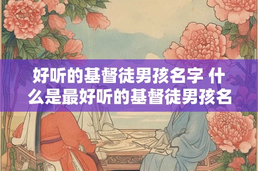 好听的基督徒男孩名字 什么是最好听的基督徒男孩名字