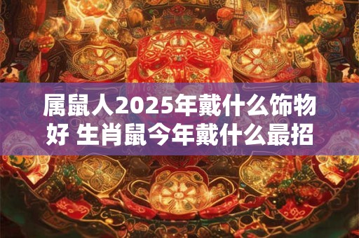 属鼠人2025年戴什么饰物好 生肖鼠今年戴什么最招财