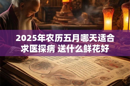2025年农历五月哪天适合求医探病 送什么鲜花好
