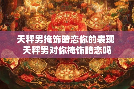 天秤男掩饰暗恋你的表现 天秤男对你掩饰暗恋吗