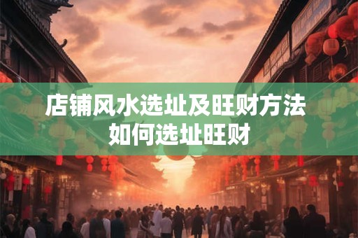 店铺风水选址及旺财方法 如何选址旺财