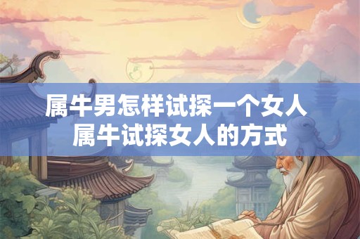 属牛男怎样试探一个女人 属牛试探女人的方式