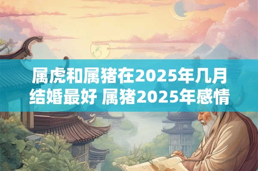 属虎和属猪在2026年几月结婚最好 属猪2026年感情好不好