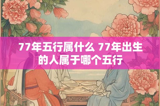 77年五行属什么 77年出生的人属于哪个五行