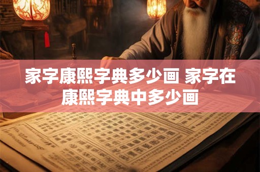 家字康熙字典多少画 家字在康熙字典中多少画