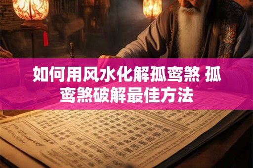 如何用风水化解孤鸾煞 孤鸾煞破解最佳方法