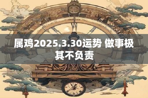 属鸡2025.3.30运势 做事极其不负责