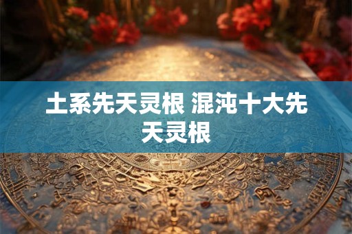 土系先天灵根 混沌十大先天灵根