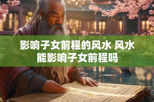 影响子女前程的风水 风水能影响子女前程吗