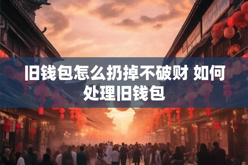 旧钱包怎么扔掉不破财 如何处理旧钱包