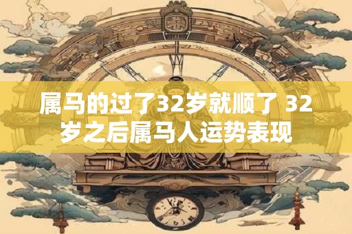 属马的过了32岁就顺了 32岁之后属马人运势表现