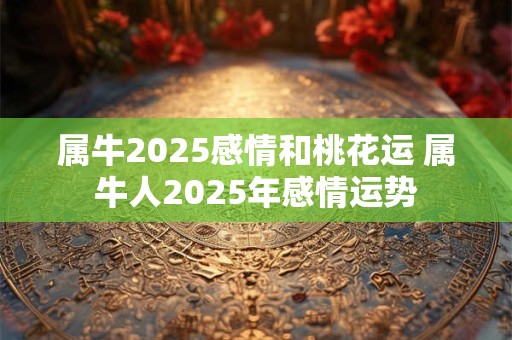 属牛2025感情和桃花运 属牛人2025年感情运势