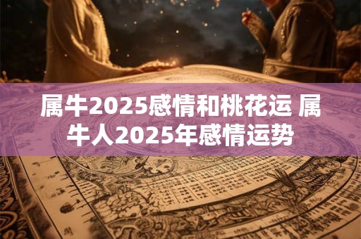 属牛2025感情和桃花运 属牛人2025年感情运势