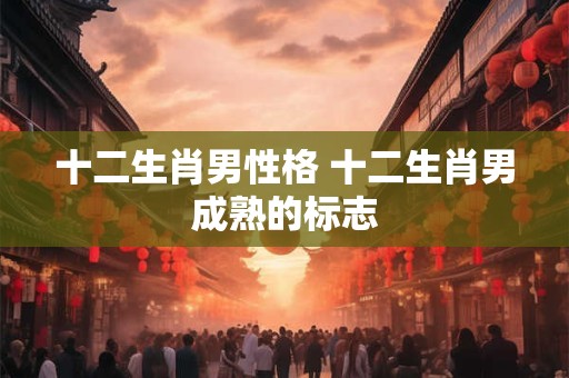 十二生肖男性格 十二生肖男成熟的标志