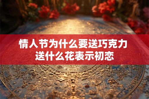 情人节为什么要送巧克力 送什么花表示初恋 情人节为什么要送巧克力 送什么花表示初恋