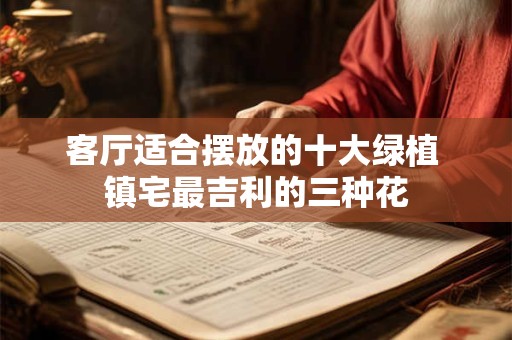 客厅适合摆放的十大绿植 镇宅最吉利的三种花 客厅适合摆放的十大绿植 镇宅最吉利的三种花