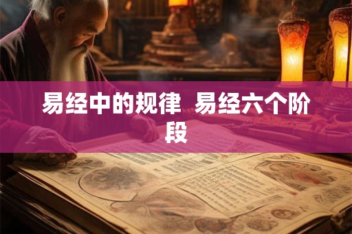 易经中的规律 易经六个阶段 易经中的规律 易经六个阶段