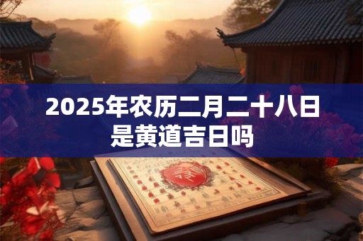 2025年农历二月二十八日是黄道吉日吗