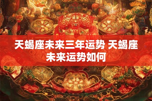 天蝎座未来三年运势 天蝎座未来运势如何