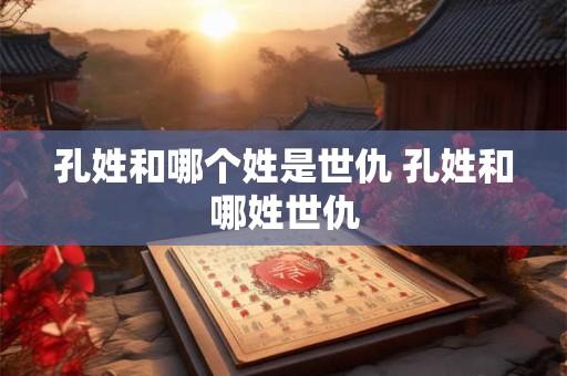 孔姓和哪个姓是世仇 孔姓和哪姓世仇