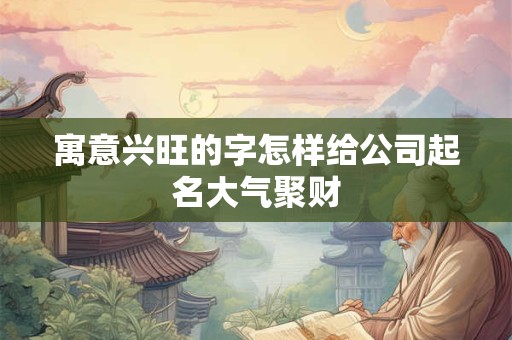 寓意兴旺的字怎样给公司起名大气聚财