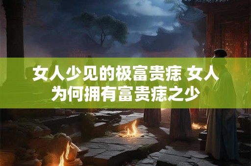 女人少见的极富贵痣 女人为何拥有富贵痣之少