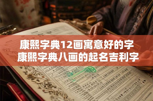 康熙字典12画寓意好的字 康熙字典八画的起名吉利字